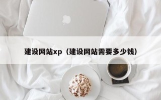 无为建设网站xp（建设网站需要多少钱）