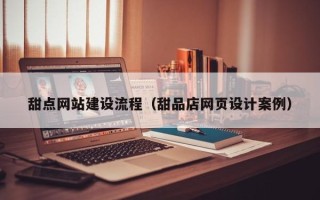 无为甜点网站建设流程（甜品店网页设计案例）