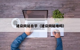 无为建设网站自学（建设网站难吗）