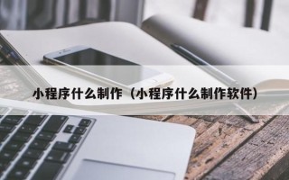 无为小程序什么制作（小程序什么制作软件）