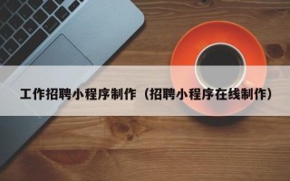 无为工作招聘小程序制作（招聘小程序在线制作）