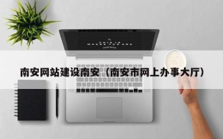 无为南安网站建设南安（南安市网上办事大厅）