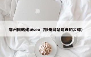 无为鄂州网站建设seo（鄂州网站建设的步骤）