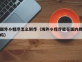 无为国外小程序怎么制作（海外小程序能在国内用吗）