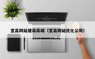 无为宜昌网站建设高端（宜昌网站优化公司）