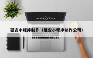 无为延安小程序制作（延安小程序制作公司）