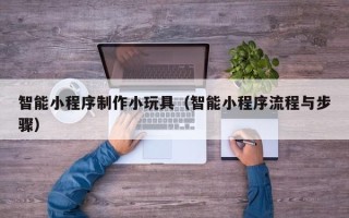 无为智能小程序制作小玩具（智能小程序流程与步骤）