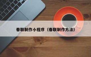 无为春联制作小程序（春联制作方法）